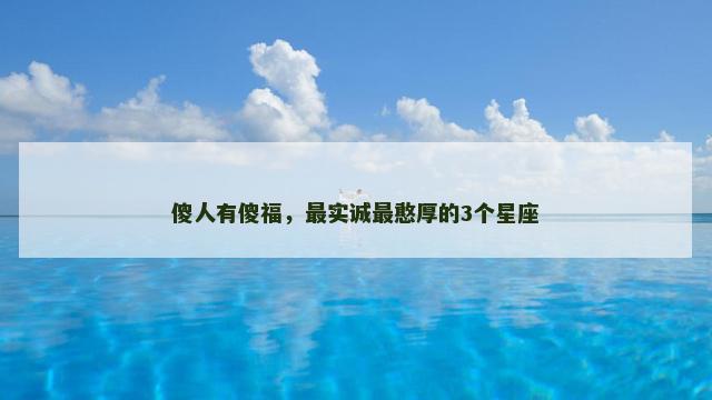 傻人有傻福，最实诚最憨厚的3个星座
