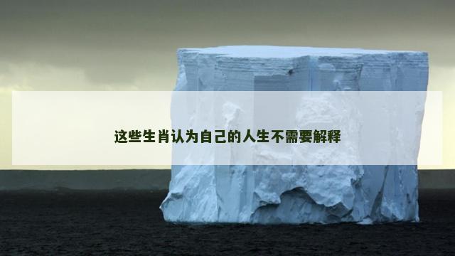 这些生肖认为自己的人生不需要解释