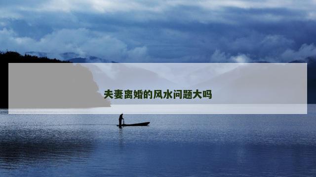 夫妻离婚的风水问题大吗