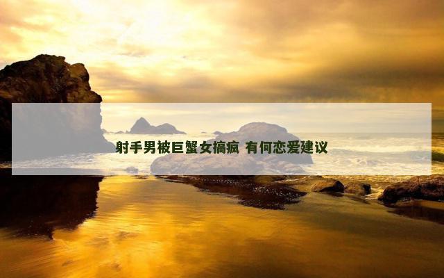 射手男被巨蟹女搞疯 有何恋爱建议