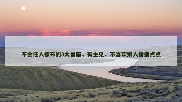 不会任人摆布的3大星座，有主见，不喜欢别人指指点点