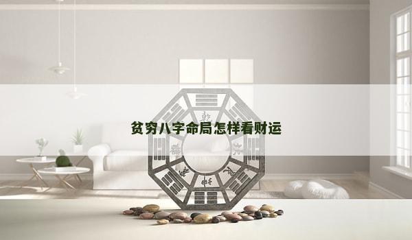 贫穷八字命局怎样看财运