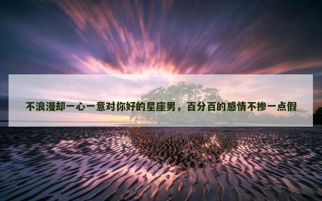 不浪漫却一心一意对你好的星座男，百分百的感情不掺一点假