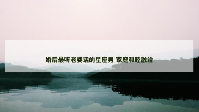 婚后最听老婆话的星座男 家庭和睦融洽