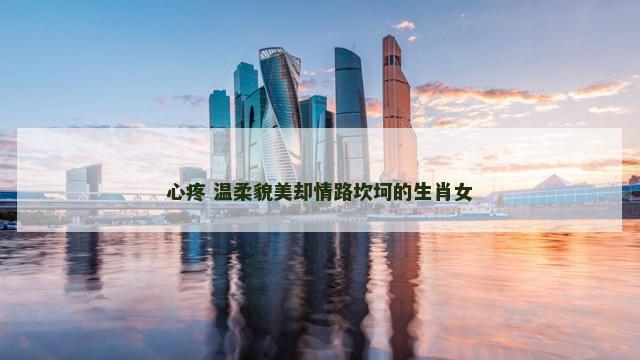 心疼 温柔貌美却情路坎坷的生肖女