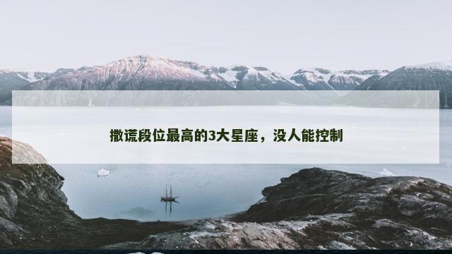 撒谎段位最高的3大星座，没人能控制