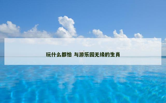 玩什么都怕 与游乐园无缘的生肖