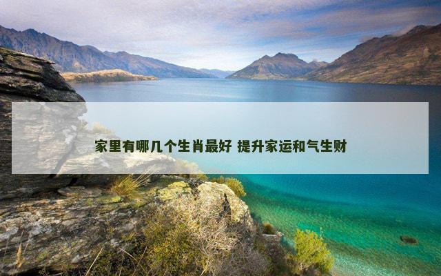 家里有哪几个生肖最好 提升家运和气生财