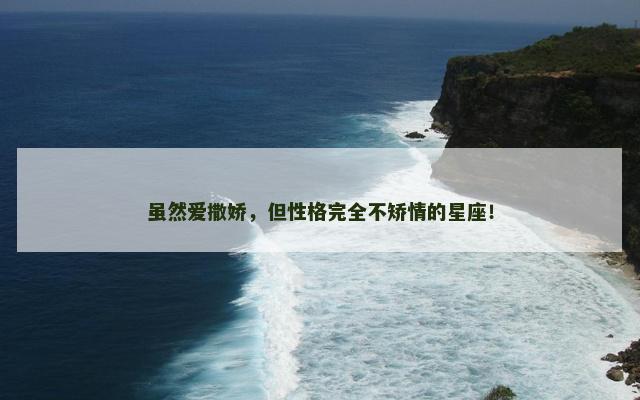 虽然爱撒娇，但性格完全不矫情的星座！