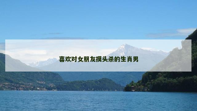 喜欢对女朋友摸头杀的生肖男