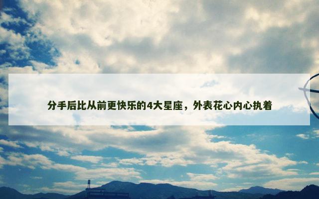 分手后比从前更快乐的4大星座，外表花心内心执着