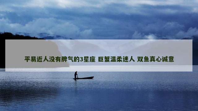 平易近人没有脾气的3星座 巨蟹温柔迷人 双鱼真心诚意