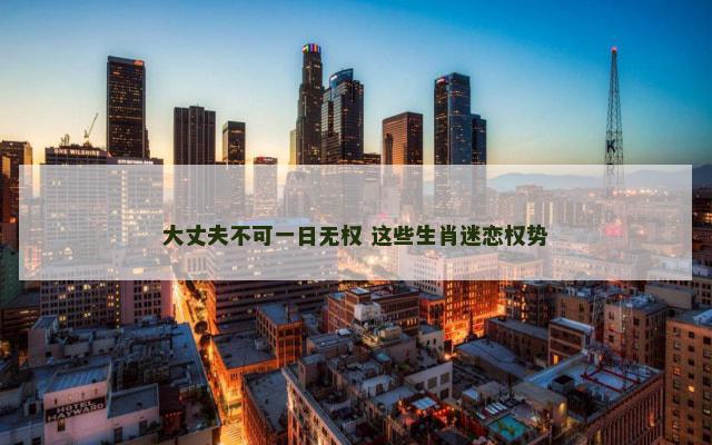大丈夫不可一日无权 这些生肖迷恋权势