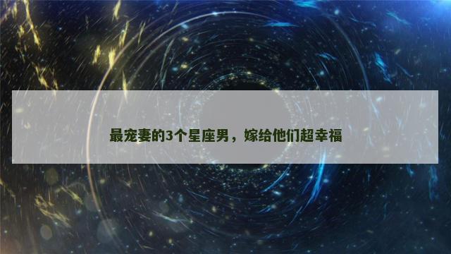 最宠妻的3个星座男，嫁给他们超幸福