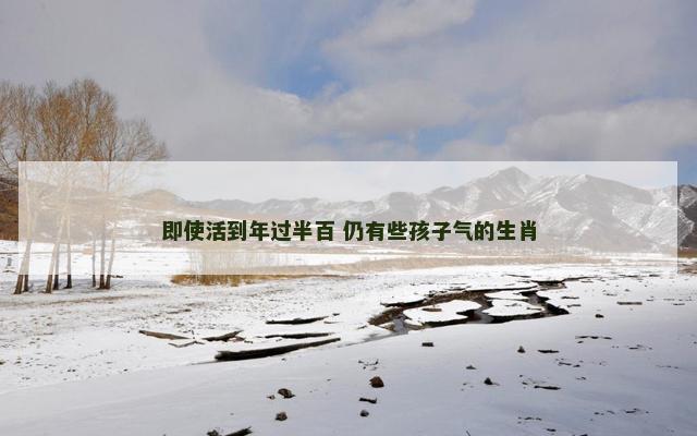 即使活到年过半百 仍有些孩子气的生肖