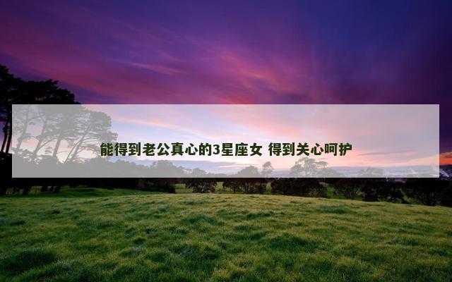 能得到老公真心的3星座女 得到关心呵护
