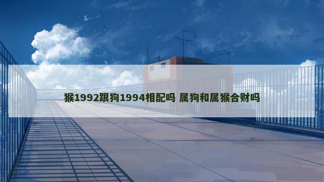 猴1992跟狗1994相配吗 属狗和属猴合财吗