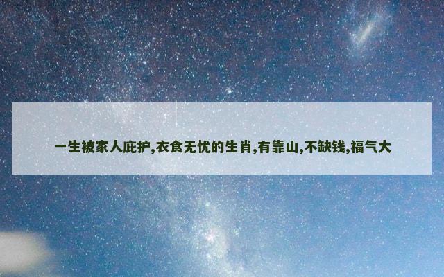 一生被家人庇护,衣食无忧的生肖,有靠山,不缺钱,福气大