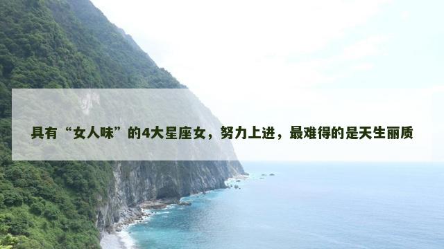具有“女人味”的4大星座女，努力上进，最难得的是天生丽质