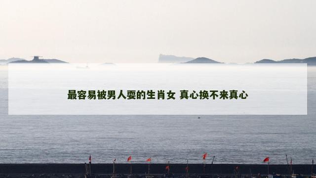 最容易被男人耍的生肖女 真心换不来真心