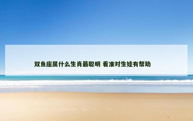 双鱼座属什么生肖最聪明 看准对生娃有帮助 　　