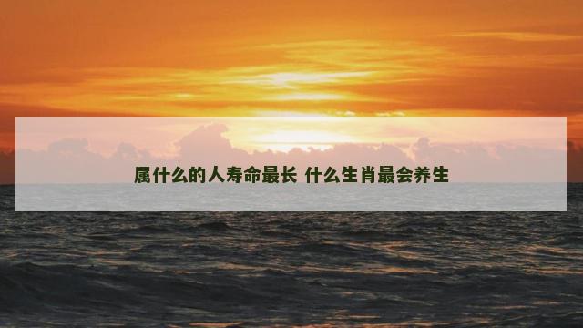 属什么的人寿命最长 什么生肖最会养生