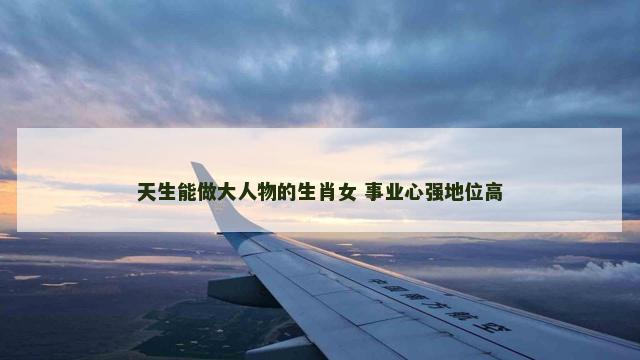 天生能做大人物的生肖女 事业心强地位高