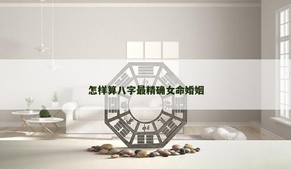 怎样算八字最精确女命婚姻