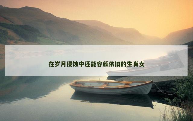在岁月侵蚀中还能容颜依旧的生肖女
