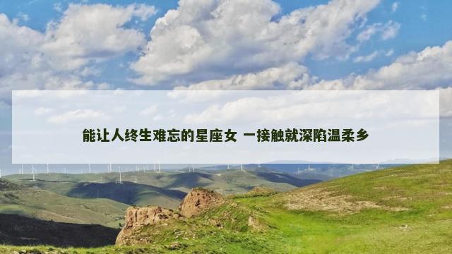 能让人终生难忘的星座女 一接触就深陷温柔乡