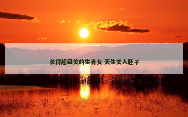 长得超级美的生肖女 天生美人胚子
