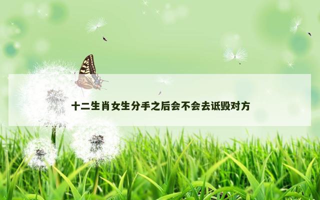 十二生肖女生分手之后会不会去诋毁对方