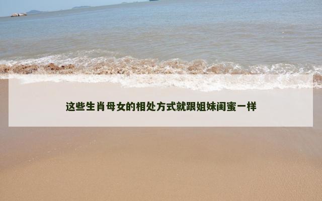 这些生肖母女的相处方式就跟姐妹闺蜜一样