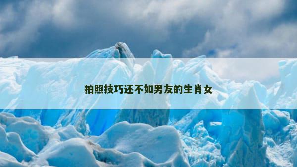 拍照技巧还不如男友的生肖女