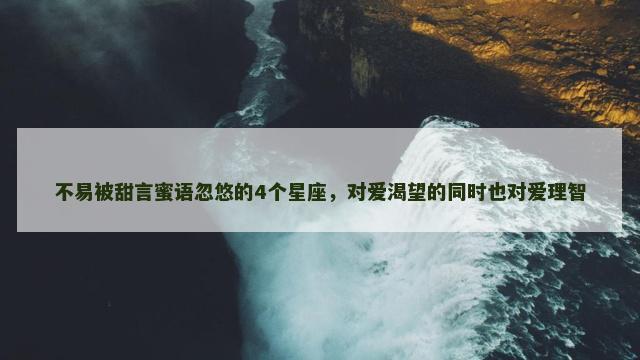 不易被甜言蜜语忽悠的4个星座，对爱渴望的同时也对爱理智