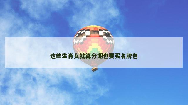 这些生肖女就算分期也要买名牌包