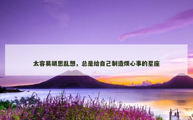 太容易胡思乱想，总是给自己制造烦心事的星座