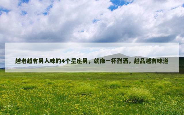 越老越有男人味的4个星座男，就像一杯烈酒，越品越有味道