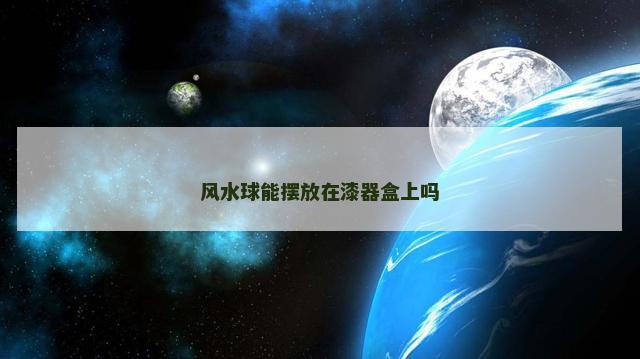 风水球能摆放在漆器盒上吗