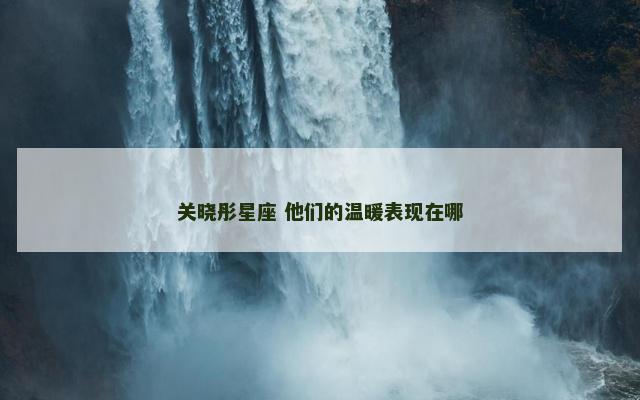关晓彤星座 他们的温暖表现在哪