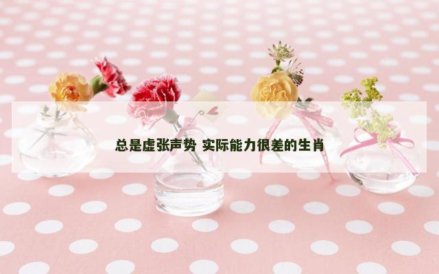 总是虚张声势 实际能力很差的生肖