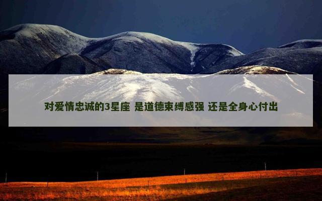 对爱情忠诚的3星座 是道德束缚感强 还是全身心付出