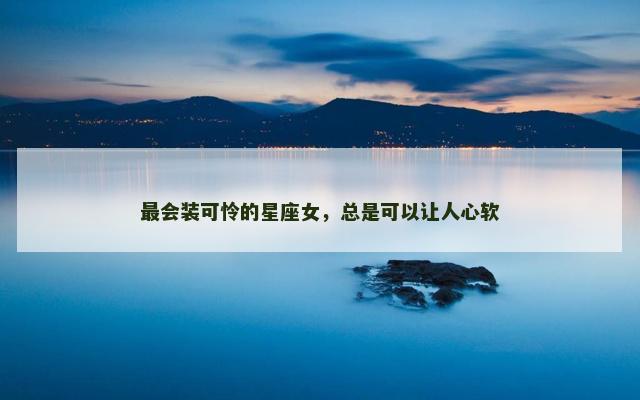 最会装可怜的星座女，总是可以让人心软