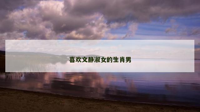 喜欢文静淑女的生肖男