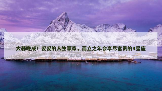 大器晚成！妥妥的人生赢家，而立之年会享尽富贵的4星座