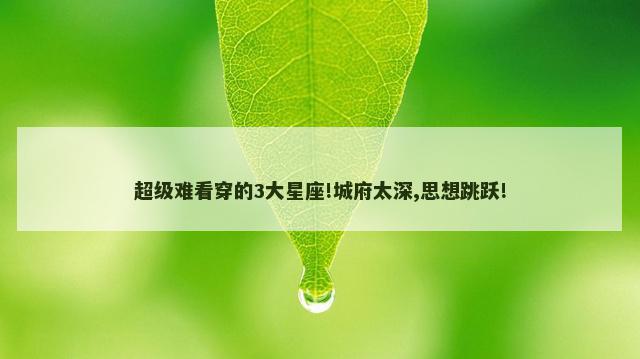 超级难看穿的3大星座!城府太深,思想跳跃!