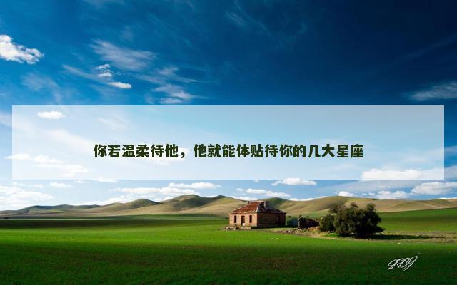 你若温柔待他，他就能体贴待你的几大星座