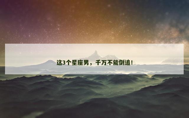 这3个星座男，千万不能倒追！