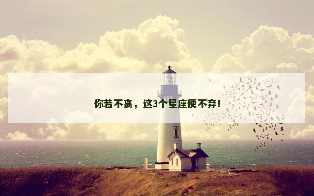 你若不离，这3个星座便不弃！