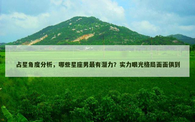 占星角度分析，哪些星座男最有潜力？实力眼光格局面面俱到
